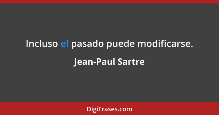 Incluso el pasado puede modificarse.... - Jean-Paul Sartre