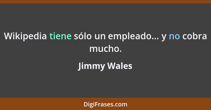 Wikipedia tiene sólo un empleado... y no cobra mucho.... - Jimmy Wales