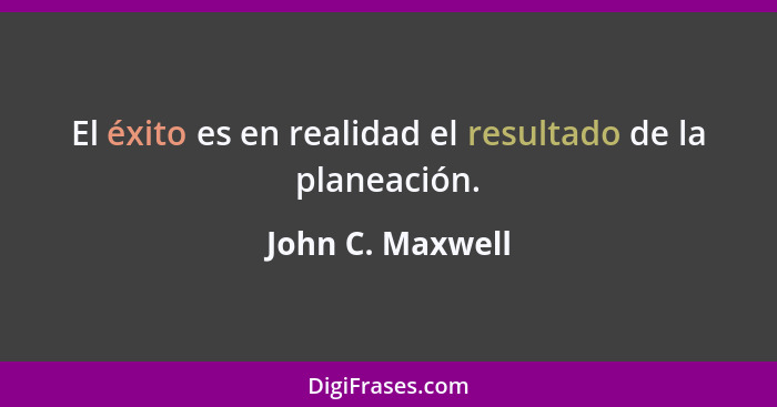 El éxito es en realidad el resultado de la planeación.... - John C. Maxwell