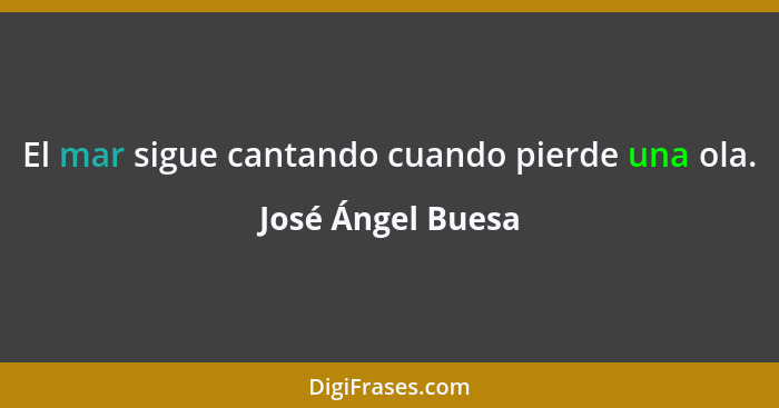 El mar sigue cantando cuando pierde una ola.... - José Ángel Buesa