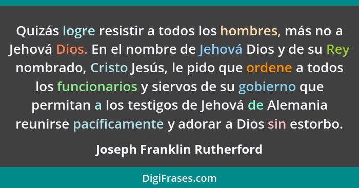 Quizás logre resistir a todos los hombres, más no a Jehová Dios. En el nombre de Jehová Dios y de su Rey nombrado, Cristo... - Joseph Franklin Rutherford