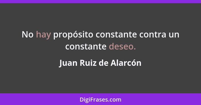 No hay propósito constante contra un constante deseo.... - Juan Ruiz de Alarcón