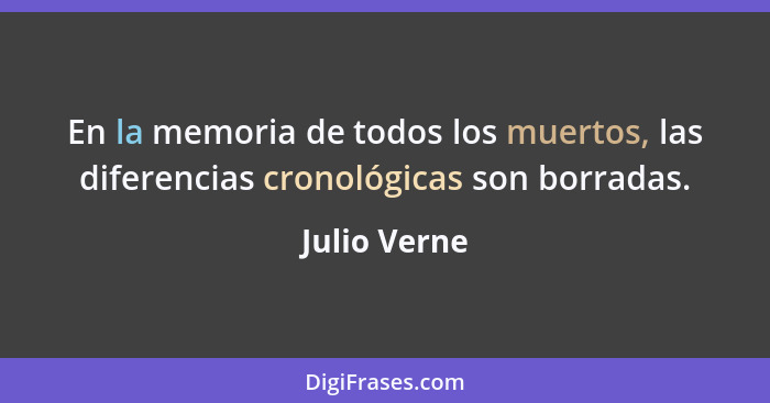 En la memoria de todos los muertos, las diferencias cronológicas son borradas.... - Julio Verne