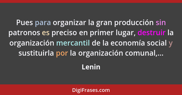 Pues para organizar la gran producción sin patronos es preciso en primer lugar, destruir la organización mercantil de la economía social y sus... - Lenin