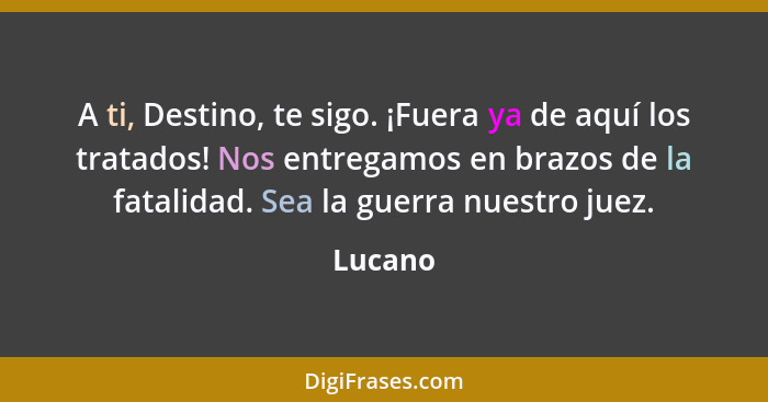 A ti, Destino, te sigo. ¡Fuera ya de aquí los tratados! Nos entregamos en brazos de la fatalidad. Sea la guerra nuestro juez.... - Lucano