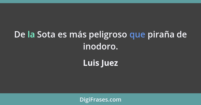 De la Sota es más peligroso que piraña de inodoro.... - Luis Juez