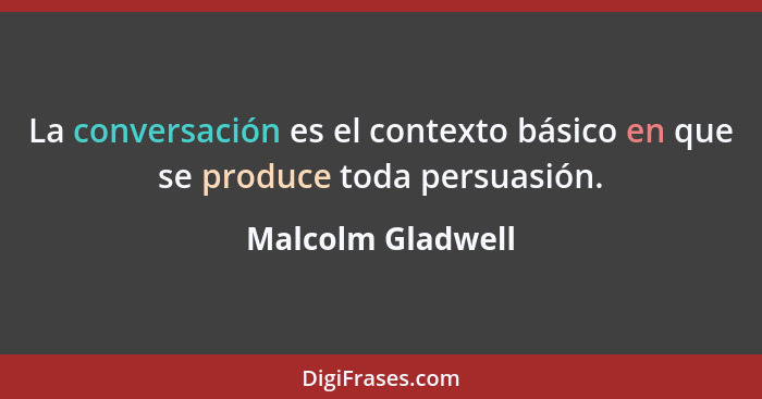 La conversación es el contexto básico en que se produce toda persuasión.... - Malcolm Gladwell