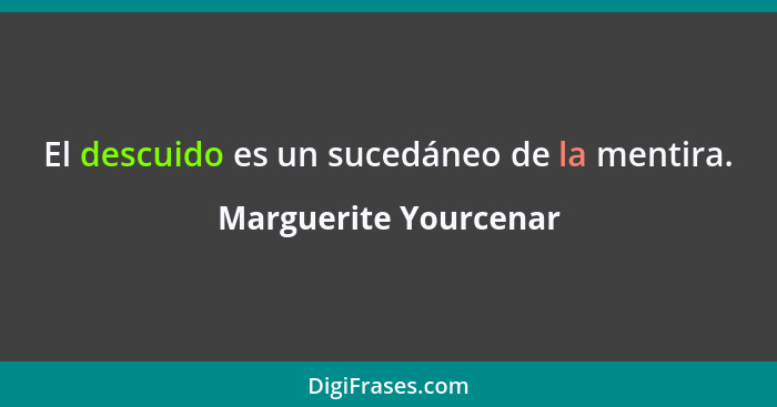 El descuido es un sucedáneo de la mentira.... - Marguerite Yourcenar