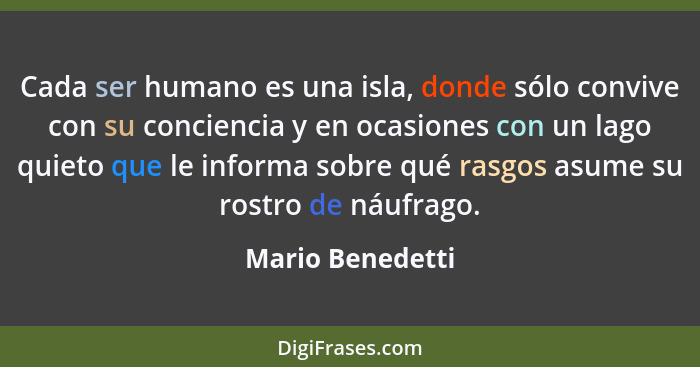 Cada ser humano es una isla, donde sólo convive con su conciencia y en ocasiones con un lago quieto que le informa sobre qué rasgos... - Mario Benedetti