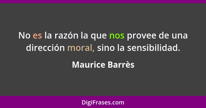 No es la razón la que nos provee de una dirección moral, sino la sensibilidad.... - Maurice Barrès