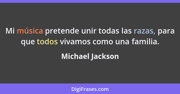 Mi música pretende unir todas las razas, para que todos vivamos como una familia.... - Michael Jackson