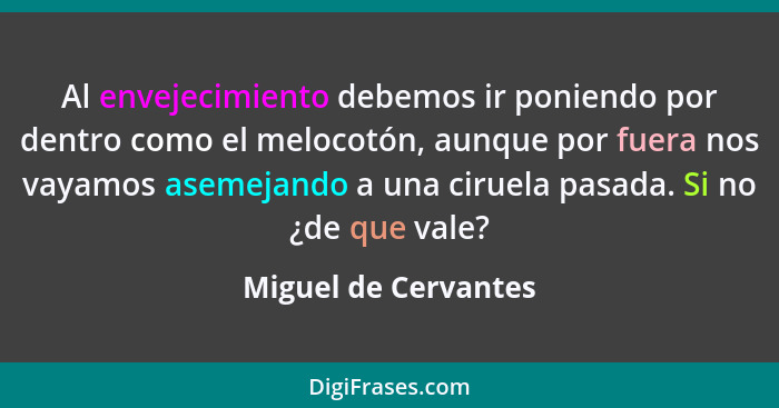 Al envejecimiento debemos ir poniendo por dentro como el melocotón, aunque por fuera nos vayamos asemejando a una ciruela pasada... - Miguel de Cervantes