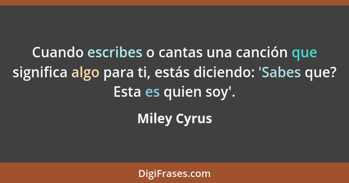 Cuando escribes o cantas una canción que significa algo para ti, estás diciendo: 'Sabes que? Esta es quien soy'.... - Miley Cyrus
