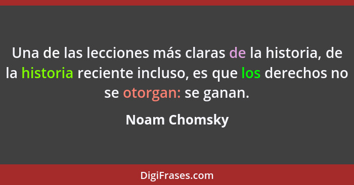 Una de las lecciones más claras de la historia, de la historia reciente incluso, es que los derechos no se otorgan: se ganan.... - Noam Chomsky