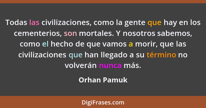 Todas las civilizaciones, como la gente que hay en los cementerios, son mortales. Y nosotros sabemos, como el hecho de que vamos a morir... - Orhan Pamuk