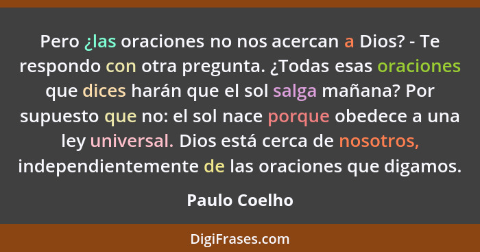 Pero ¿las oraciones no nos acercan a Dios? - Te respondo con otra pregunta. ¿Todas esas oraciones que dices harán que el sol salga maña... - Paulo Coelho