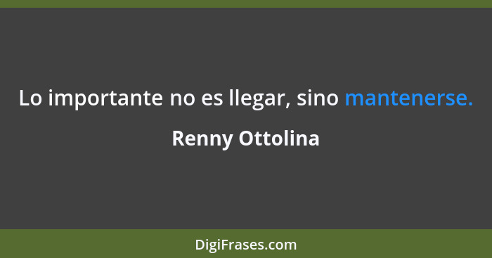 Lo importante no es llegar, sino mantenerse.... - Renny Ottolina