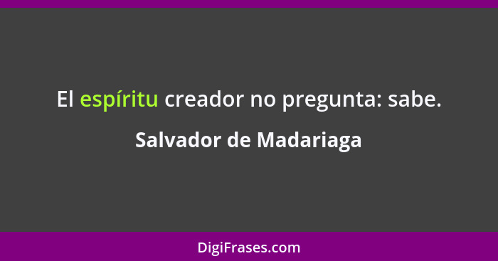 El espíritu creador no pregunta: sabe.... - Salvador de Madariaga