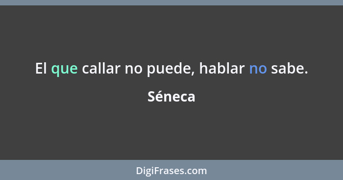 El que callar no puede, hablar no sabe.... - Séneca