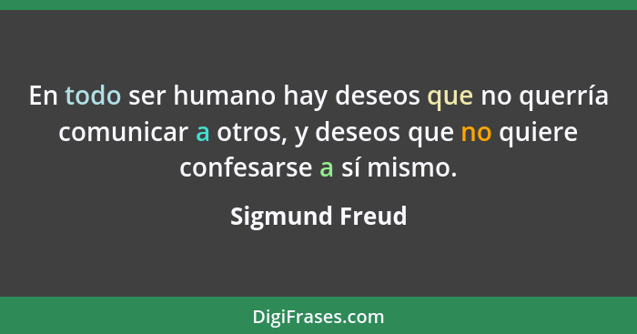 En todo ser humano hay deseos que no querría comunicar a otros, y deseos que no quiere confesarse a sí mismo.... - Sigmund Freud