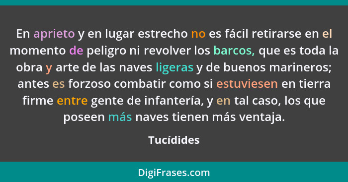 En aprieto y en lugar estrecho no es fácil retirarse en el momento de peligro ni revolver los barcos, que es toda la obra y arte de las na... - Tucídides