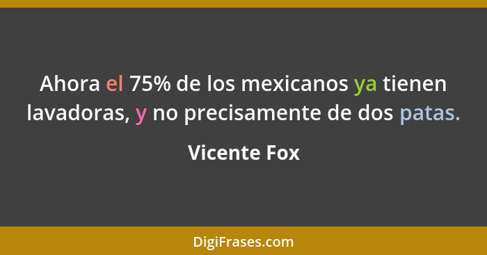 Ahora el 75% de los mexicanos ya tienen lavadoras, y no precisamente de dos patas.... - Vicente Fox