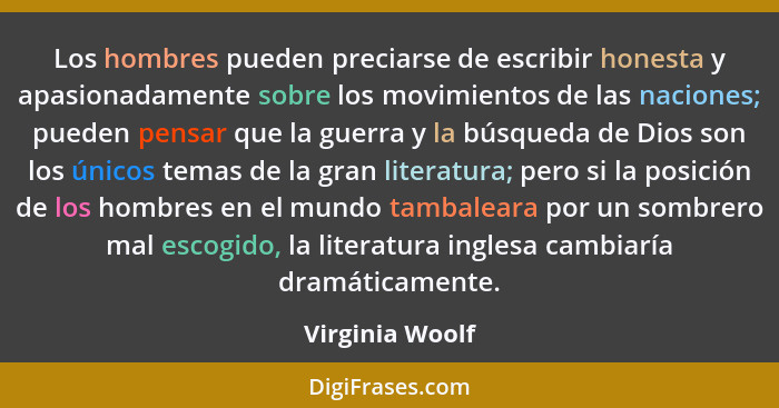 Los hombres pueden preciarse de escribir honesta y apasionadamente sobre los movimientos de las naciones; pueden pensar que la guerra... - Virginia Woolf