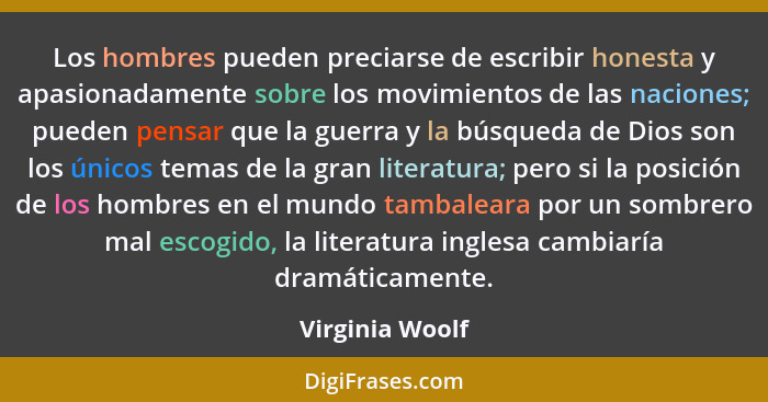 Los hombres pueden preciarse de escribir honesta y apasionadamente sobre los movimientos de las naciones; pueden pensar que la guerra... - Virginia Woolf