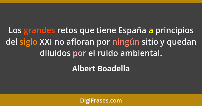 Los grandes retos que tiene España a principios del siglo XXI no afloran por ningún sitio y quedan diluidos por el ruido ambiental.... - Albert Boadella