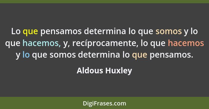 Lo que pensamos determina lo que somos y lo que hacemos, y, recíprocamente, lo que hacemos y lo que somos determina lo que pensamos.... - Aldous Huxley