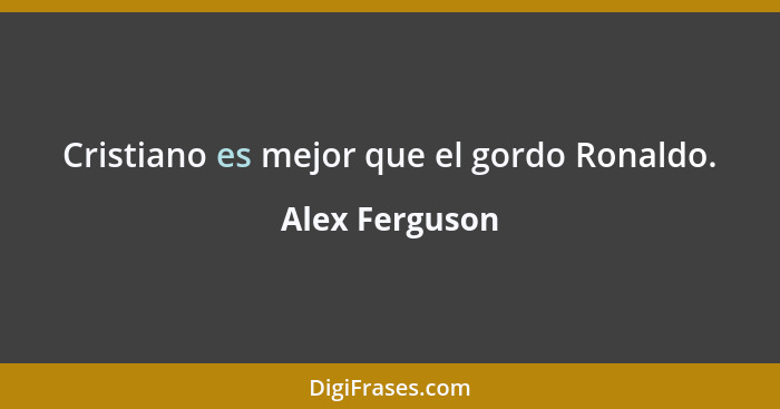 Cristiano es mejor que el gordo Ronaldo.... - Alex Ferguson