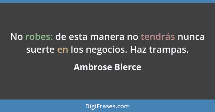 No robes: de esta manera no tendrás nunca suerte en los negocios. Haz trampas.... - Ambrose Bierce