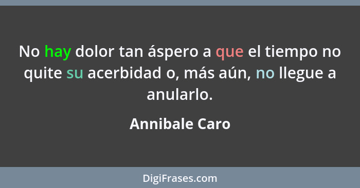 No hay dolor tan áspero a que el tiempo no quite su acerbidad o, más aún, no llegue a anularlo.... - Annibale Caro