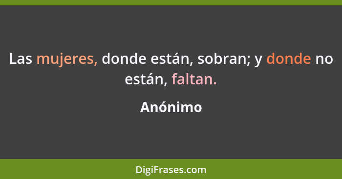 Las mujeres, donde están, sobran; y donde no están, faltan.... - Anónimo