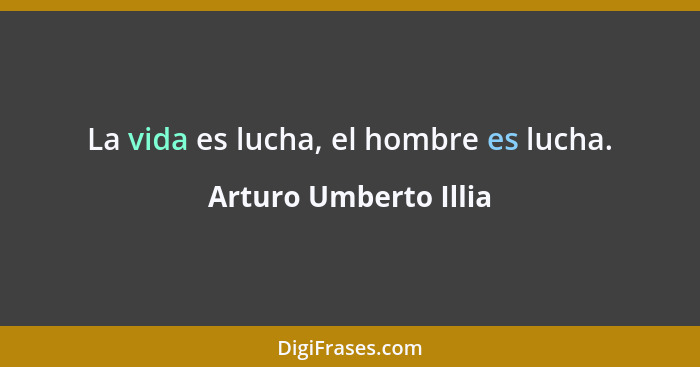 La vida es lucha, el hombre es lucha.... - Arturo Umberto Illia