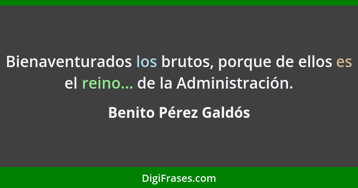 Bienaventurados los brutos, porque de ellos es el reino... de la Administración.... - Benito Pérez Galdós