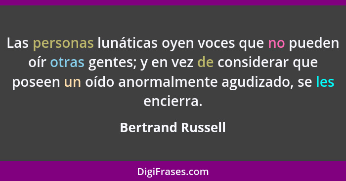 Las personas lunáticas oyen voces que no pueden oír otras gentes; y en vez de considerar que poseen un oído anormalmente agudizado,... - Bertrand Russell