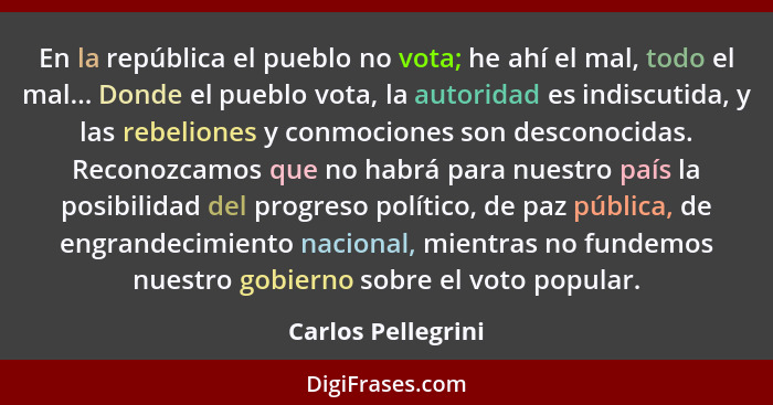 En la república el pueblo no vota; he ahí el mal, todo el mal... Donde el pueblo vota, la autoridad es indiscutida, y las rebelion... - Carlos Pellegrini