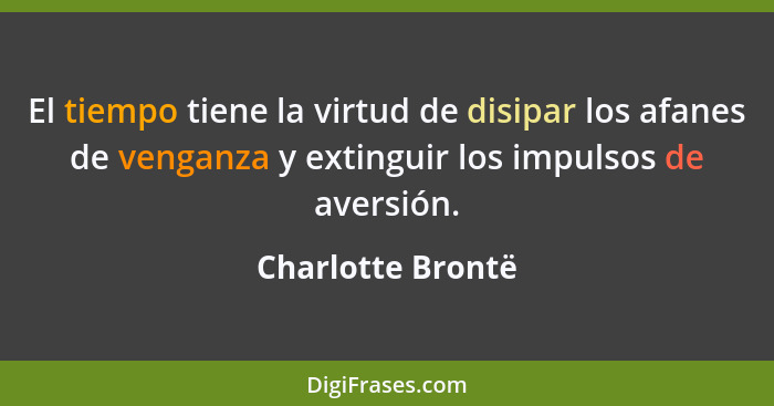 El tiempo tiene la virtud de disipar los afanes de venganza y extinguir los impulsos de aversión.... - Charlotte Brontë