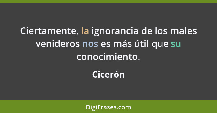 Ciertamente, la ignorancia de los males venideros nos es más útil que su conocimiento.... - Cicerón