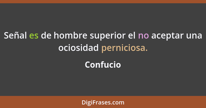 Señal es de hombre superior el no aceptar una ociosidad perniciosa.... - Confucio