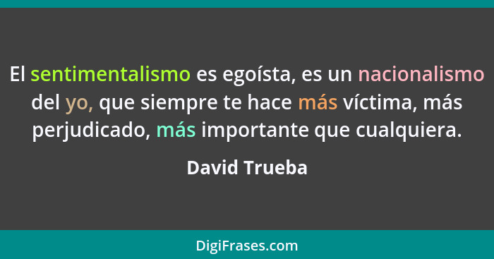 El sentimentalismo es egoísta, es un nacionalismo del yo, que siempre te hace más víctima, más perjudicado, más importante que cualquie... - David Trueba