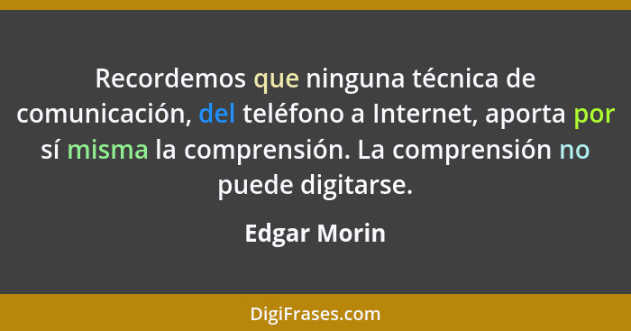 Recordemos que ninguna técnica de comunicación, del teléfono a Internet, aporta por sí misma la comprensión. La comprensión no puede dig... - Edgar Morin