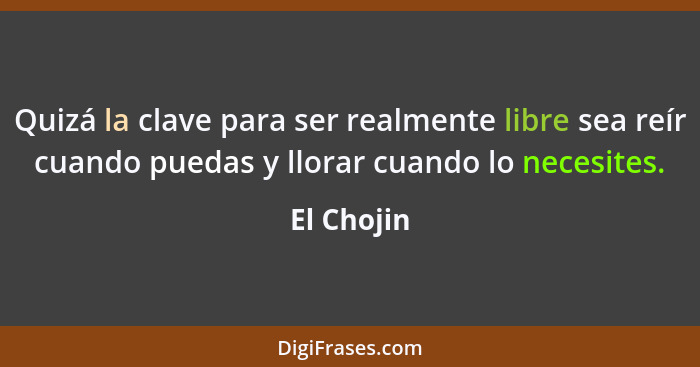 Quizá la clave para ser realmente libre sea reír cuando puedas y llorar cuando lo necesites.... - El Chojin