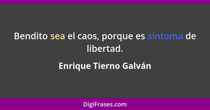 Bendito sea el caos, porque es síntoma de libertad.... - Enrique Tierno Galván