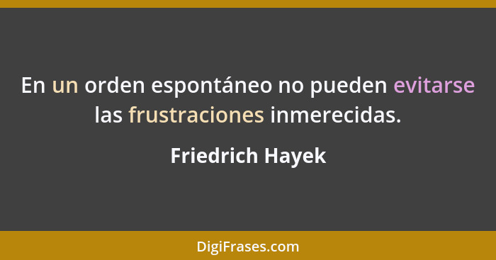 En un orden espontáneo no pueden evitarse las frustraciones inmerecidas.... - Friedrich Hayek