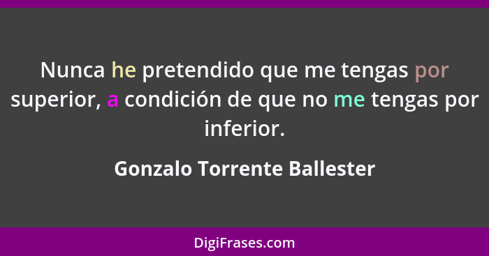 Nunca he pretendido que me tengas por superior, a condición de que no me tengas por inferior.... - Gonzalo Torrente Ballester