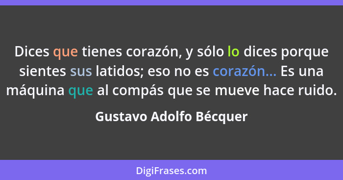 Dices que tienes corazón, y sólo lo dices porque sientes sus latidos; eso no es corazón... Es una máquina que al compás que s... - Gustavo Adolfo Bécquer