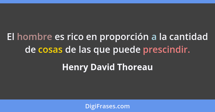 El hombre es rico en proporción a la cantidad de cosas de las que puede prescindir.... - Henry David Thoreau