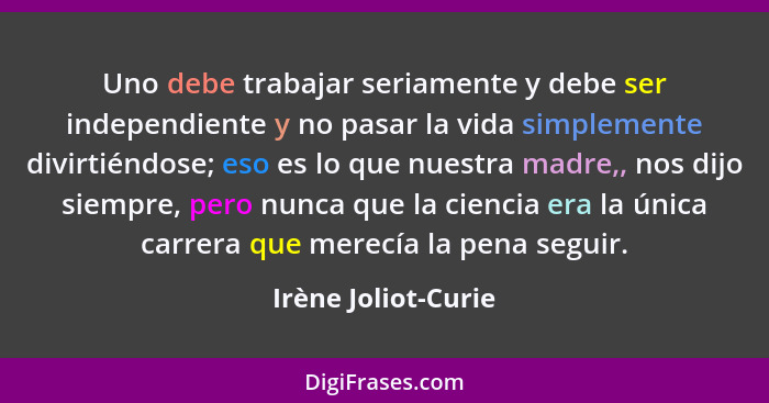 Uno debe trabajar seriamente y debe ser independiente y no pasar la vida simplemente divirtiéndose; eso es lo que nuestra madre,,... - Irène Joliot-Curie